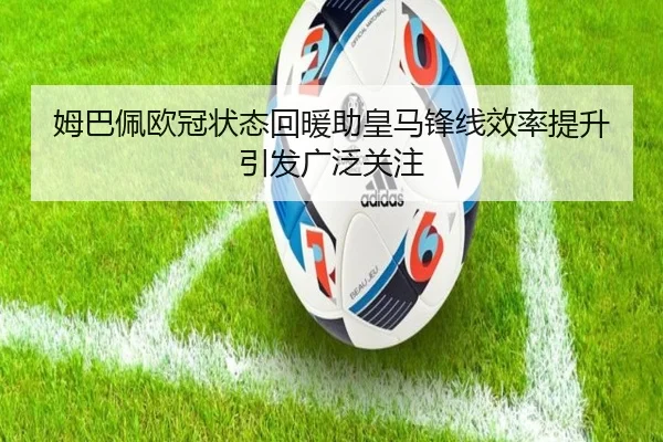 姆巴佩欧冠状态回暖助皇马锋线效率提升引发广泛关注